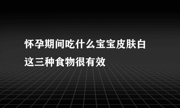 怀孕期间吃什么宝宝皮肤白 这三种食物很有效