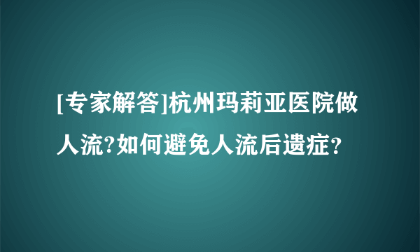 [专家解答]杭州玛莉亚医院做人流?如何避免人流后遗症？