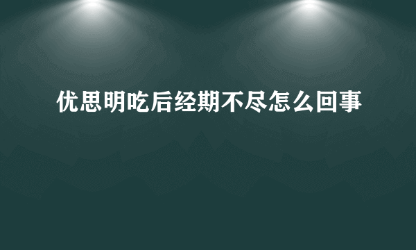 优思明吃后经期不尽怎么回事