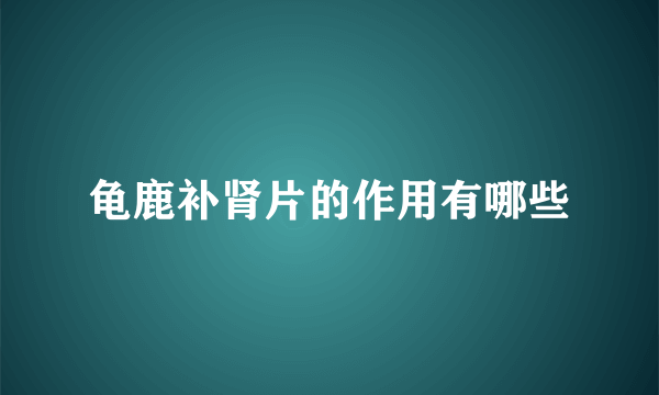 龟鹿补肾片的作用有哪些