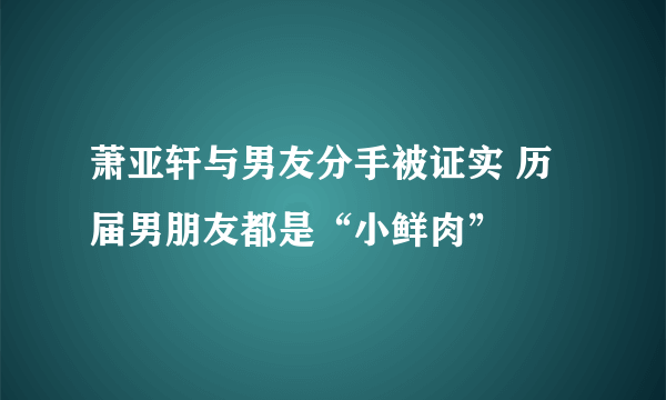 萧亚轩与男友分手被证实 历届男朋友都是“小鲜肉”