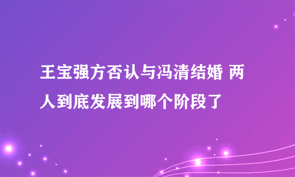 王宝强方否认与冯清结婚 两人到底发展到哪个阶段了