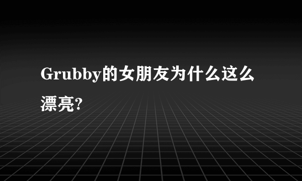 Grubby的女朋友为什么这么漂亮?