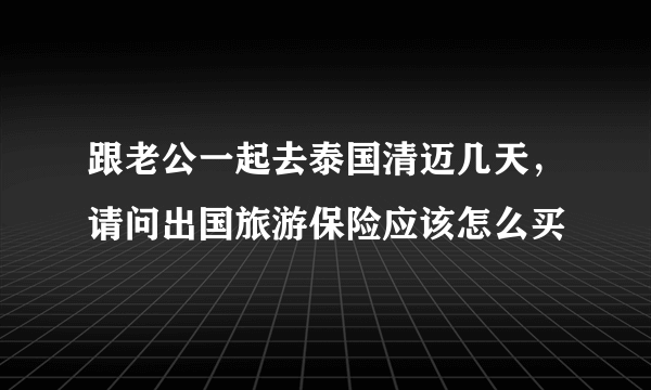 跟老公一起去泰国清迈几天，请问出国旅游保险应该怎么买