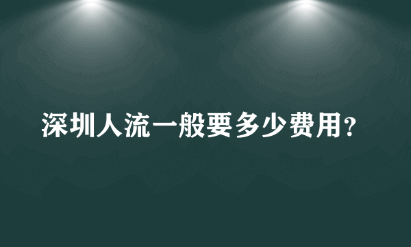 深圳人流一般要多少费用？