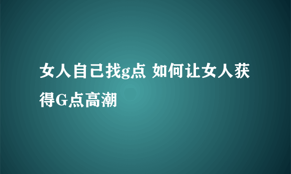 女人自己找g点 如何让女人获得G点高潮