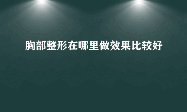 胸部整形在哪里做效果比较好