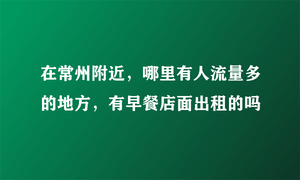 在常州附近，哪里有人流量多的地方，有早餐店面出租的吗