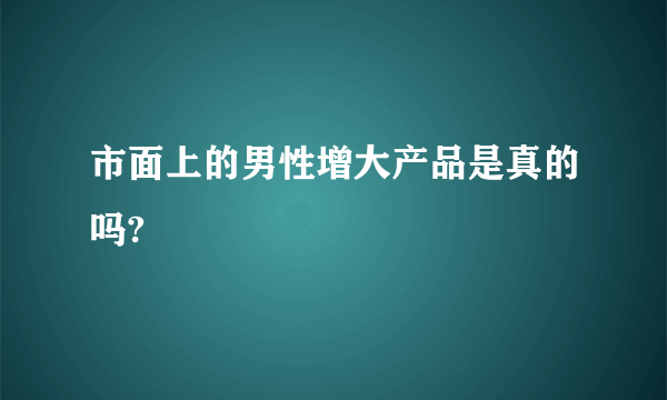 市面上的男性增大产品是真的吗?