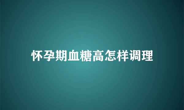 怀孕期血糖高怎样调理