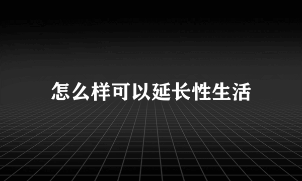 怎么样可以延长性生活