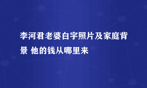 李河君老婆白宇照片及家庭背景 他的钱从哪里来