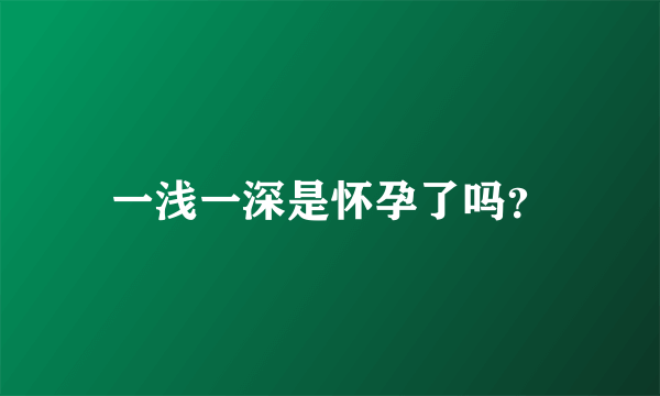 一浅一深是怀孕了吗？