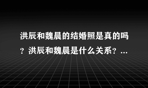 洪辰和魏晨的结婚照是真的吗？洪辰和魏晨是什么关系？_飞外网