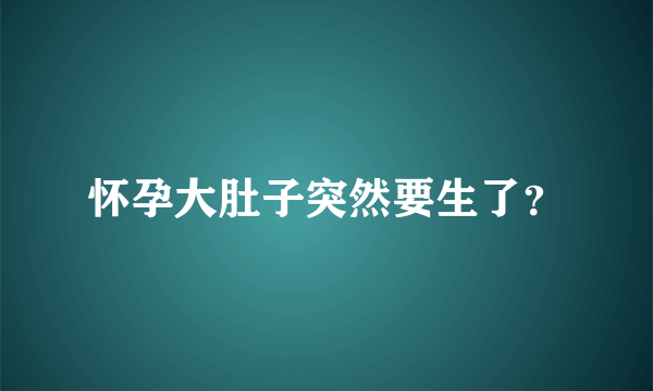 怀孕大肚子突然要生了？