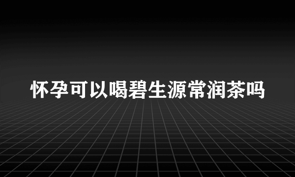 怀孕可以喝碧生源常润茶吗