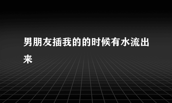 男朋友插我的的时候有水流出来