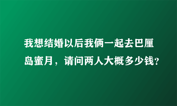 我想结婚以后我俩一起去巴厘岛蜜月，请问两人大概多少钱？