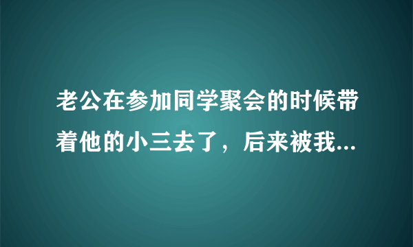 老公在参加同学聚会的时候带着他的小三去了，后来被我意外知道，我该怎么办？