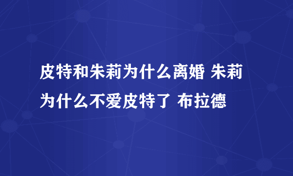 皮特和朱莉为什么离婚 朱莉为什么不爱皮特了 布拉德