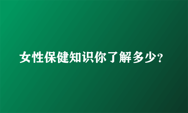 女性保健知识你了解多少？