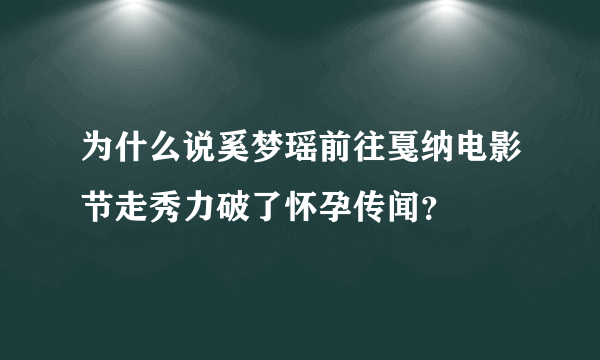 为什么说奚梦瑶前往戛纳电影节走秀力破了怀孕传闻？