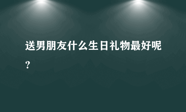 送男朋友什么生日礼物最好呢？