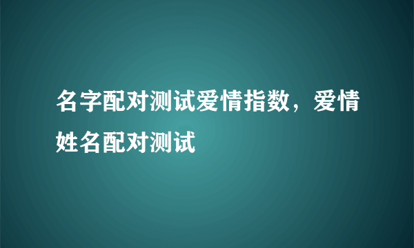 名字配对测试爱情指数，爱情姓名配对测试