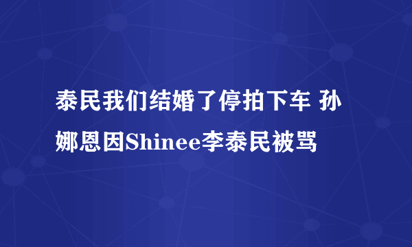 泰民我们结婚了停拍下车 孙娜恩因Shinee李泰民被骂