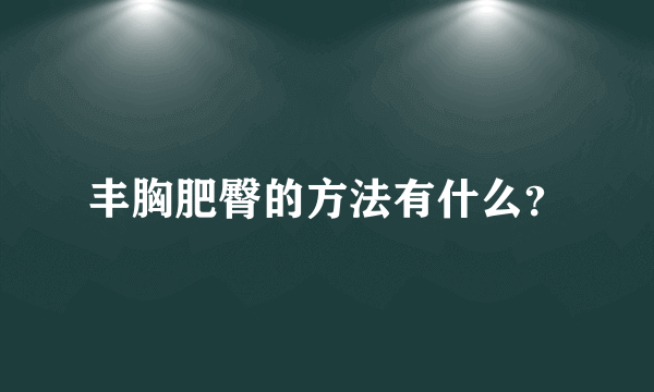 丰胸肥臀的方法有什么？