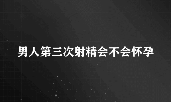 男人第三次射精会不会怀孕