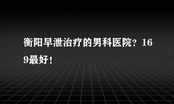 衡阳早泄治疗的男科医院？169最好！