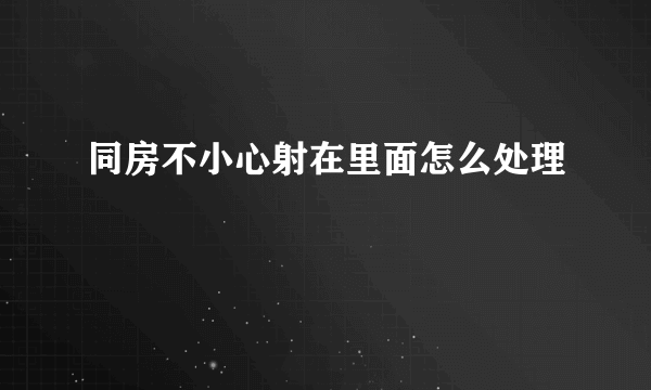 同房不小心射在里面怎么处理