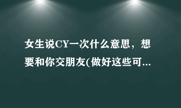 女生说CY一次什么意思，想要和你交朋友(做好这些可以成为恋人)—飞外