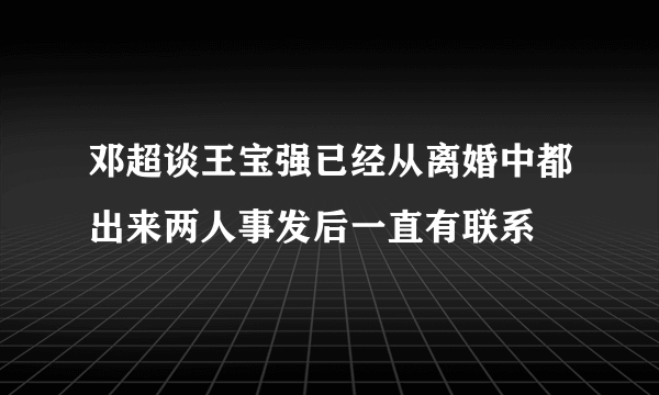 邓超谈王宝强已经从离婚中都出来两人事发后一直有联系