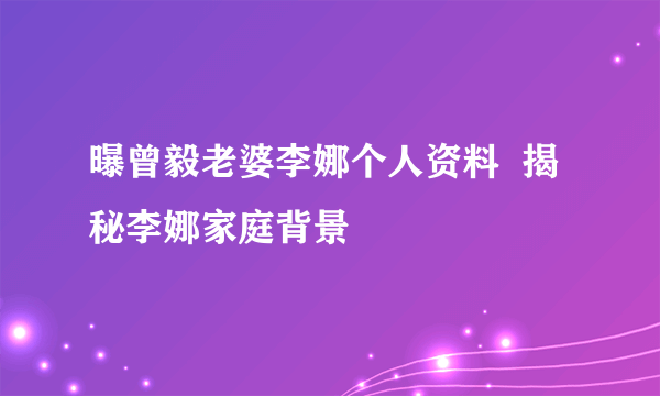 曝曾毅老婆李娜个人资料  揭秘李娜家庭背景