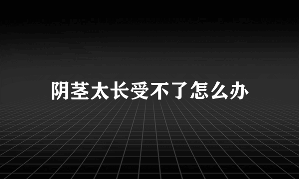 阴茎太长受不了怎么办