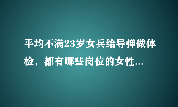 平均不满23岁女兵给导弹做体检，都有哪些岗位的女性活出了生命的不平凡？