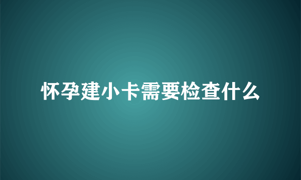 怀孕建小卡需要检查什么