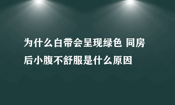 为什么白带会呈现绿色 同房后小腹不舒服是什么原因