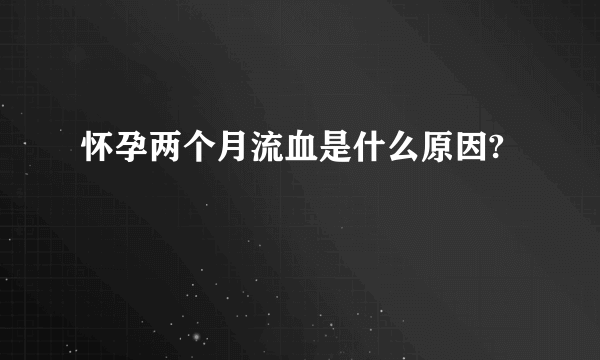 怀孕两个月流血是什么原因?