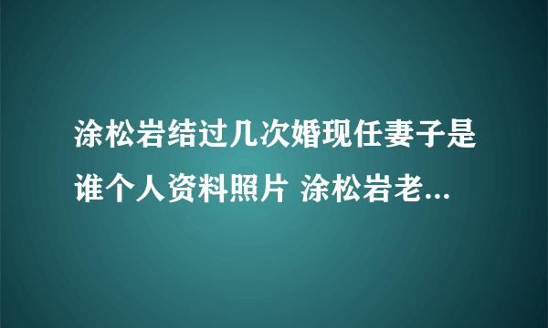 涂松岩结过几次婚现任妻子是谁个人资料照片 涂松岩老婆宋晓晓资