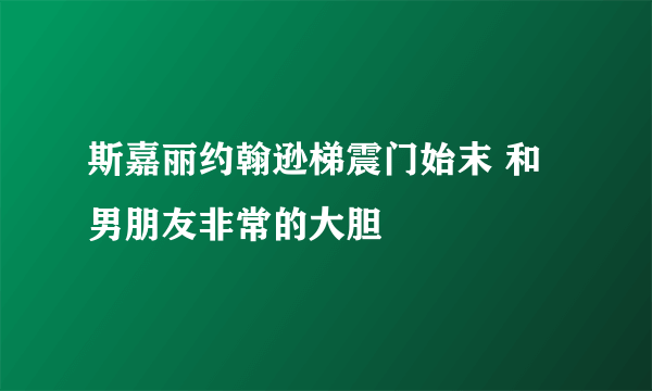 斯嘉丽约翰逊梯震门始末 和男朋友非常的大胆