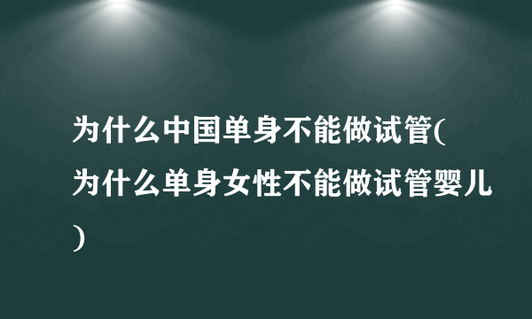 为什么中国单身不能做试管(为什么单身女性不能做试管婴儿)