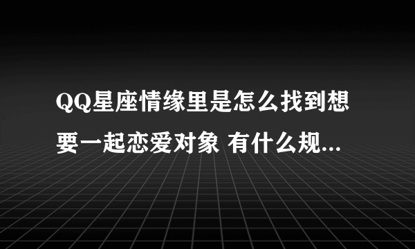 QQ星座情缘里是怎么找到想要一起恋爱对象 有什么规矩没有啊