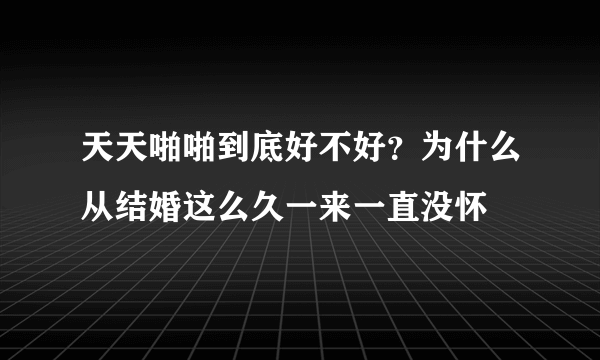 天天啪啪到底好不好？为什么从结婚这么久一来一直没怀