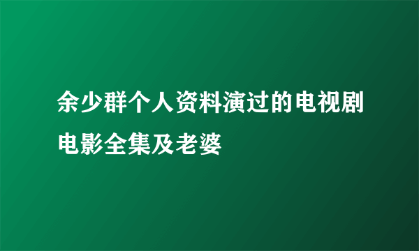 余少群个人资料演过的电视剧电影全集及老婆