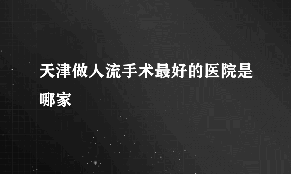 天津做人流手术最好的医院是哪家