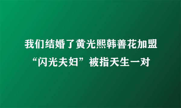 我们结婚了黄光熙韩善花加盟 “闪光夫妇”被指天生一对