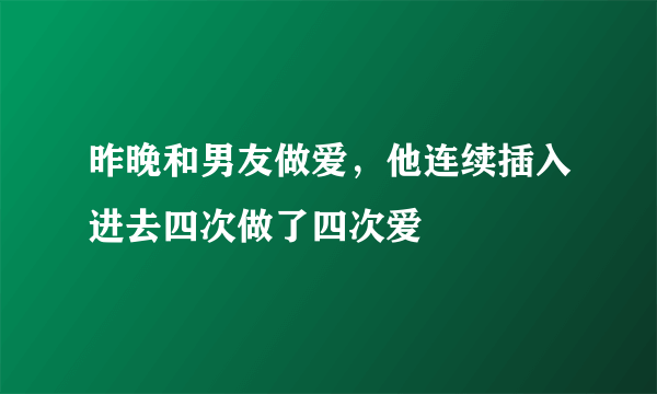 昨晚和男友做爱，他连续插入进去四次做了四次爱